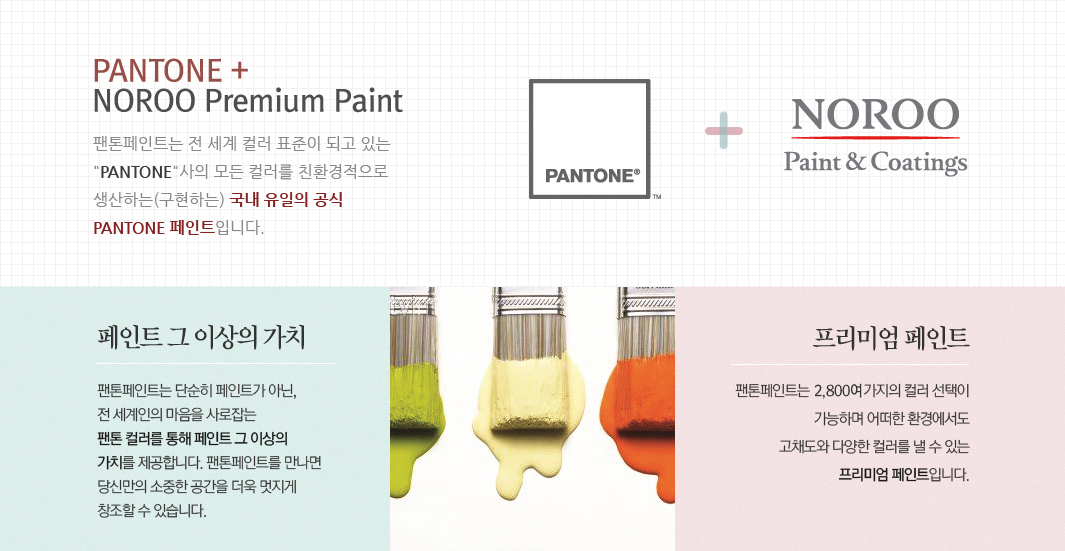 PANTONE + NOROO Premium Paint 팬톤페인트는 전 세계 컬러 표준이 되고 있는 PANTONE사의 모든 컬러를 생산하는(구현하는) 국내 유일의 공식 PANTONE 페인트입니다. 